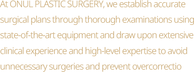 At ONUL PLASTIC SURGERY, we establish accurate surgical plans through thorough examinations using state-of-the-art equipment and draw upon extensive clinical experience and high-level expertise to avoid unnecessary surgeries and prevent overcorrectio