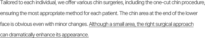 Tailored to each individual, we offer various chin surgeries, including the one-cut chin procedure, ensuring the most appropriate method for each patient. The chin area at the end of the lower face is obvious even with minor changes. Although a small area, the right surgical approach can dramatically enhance its appearance.